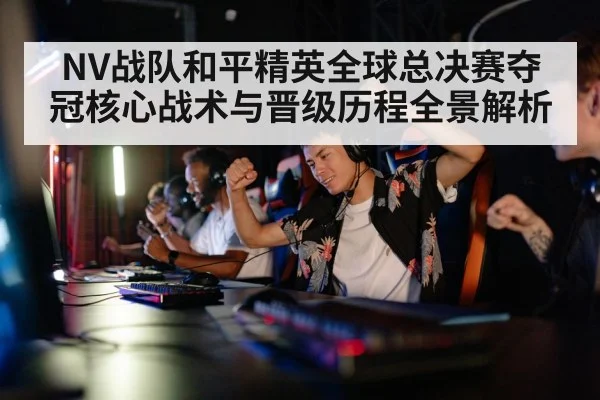 NV战队和平精英全球总决赛夺冠核心战术与晋级历程全景解析