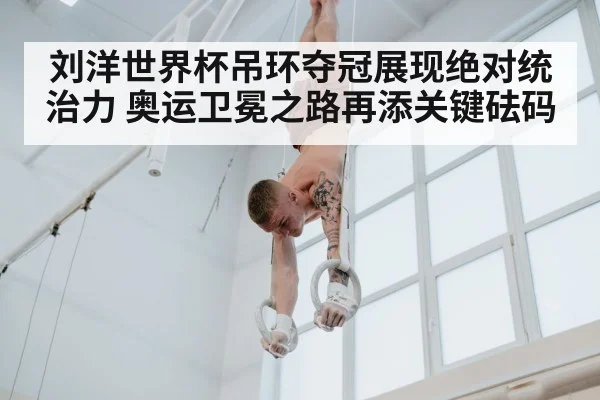 刘洋世界杯吊环夺冠展现绝对统治力 奥运卫冕之路再添关键砝码