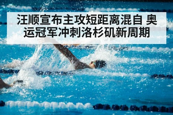 汪顺宣布主攻短距离混自 奥运冠军冲刺洛杉矶新周期