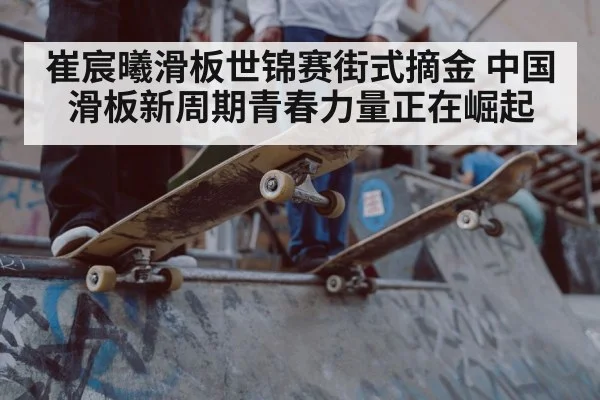 崔宸曦滑板世锦赛街式摘金 中国滑板新周期青春力量正在崛起