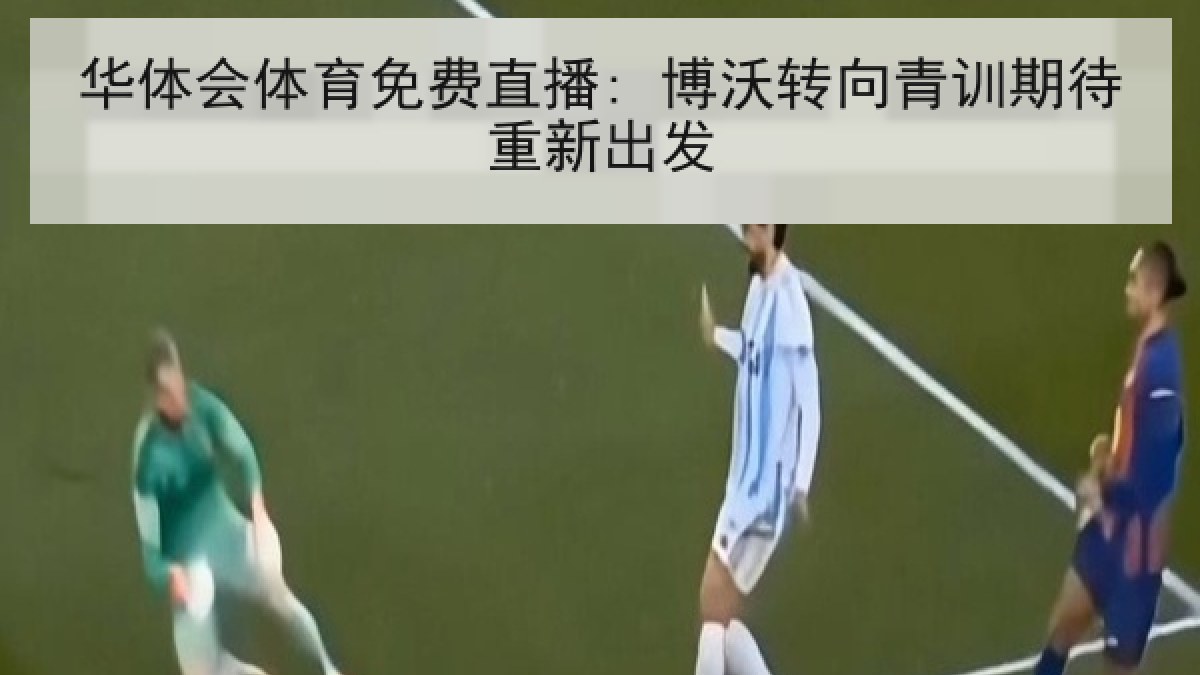 华体会体育免费直播: 博沃转向青训期待重新出发 华体会体育免费直播: 博沃转向青训期待重新出发