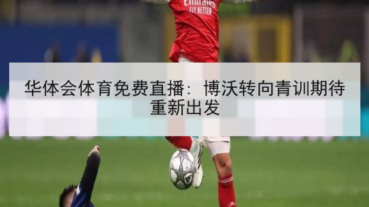 华体会体育免费直播: 博沃转向青训期待重新出发 华体会体育免费直播: 博沃转向青训期待重新出发